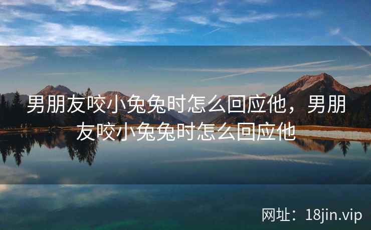 男朋友咬小兔兔时怎么回应他，男朋友咬小兔兔时怎么回应他