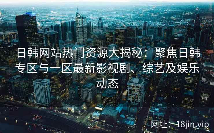 日韩网站热门资源大揭秘：聚焦日韩专区与一区最新影视剧、综艺及娱乐动态
