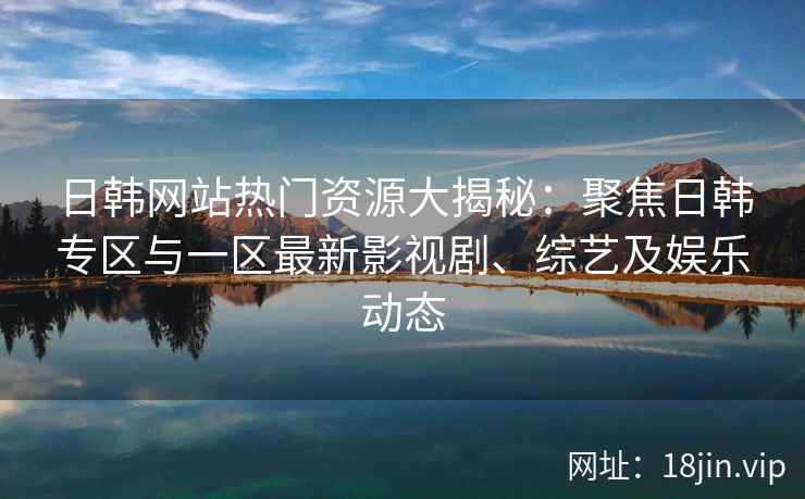 日韩网站热门资源大揭秘：聚焦日韩专区与一区最新影视剧、综艺及娱乐动态