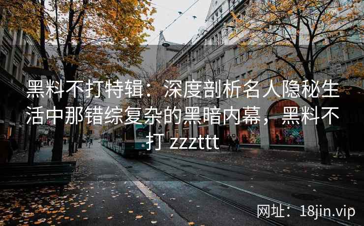 黑料不打特辑：深度剖析名人隐秘生活中那错综复杂的黑暗内幕，黑料不打 zzzttt