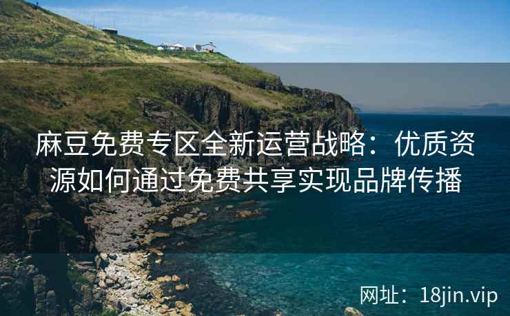 麻豆免费专区全新运营战略：优质资源如何通过免费共享实现品牌传播