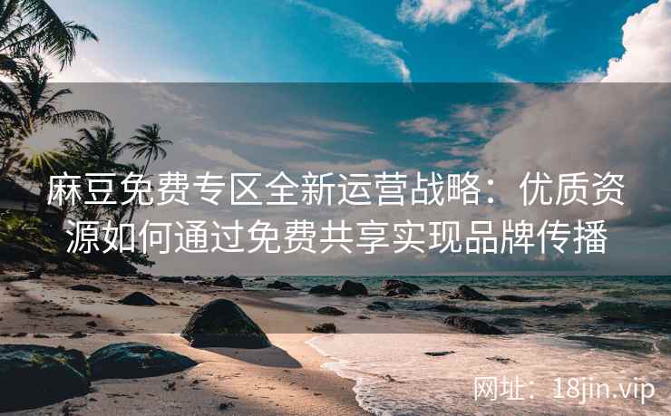 麻豆免费专区全新运营战略：优质资源如何通过免费共享实现品牌传播
