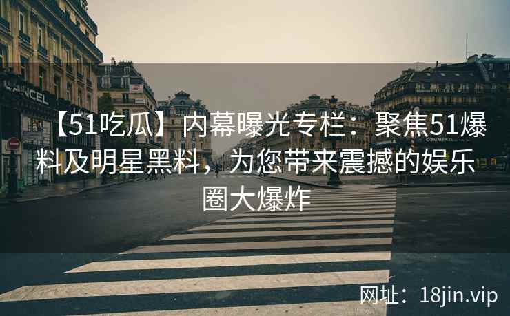 【51吃瓜】内幕曝光专栏：聚焦51爆料及明星黑料，为您带来震撼的娱乐圈大爆炸