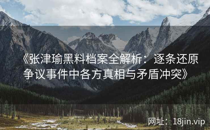 《张津瑜黑料档案全解析：逐条还原争议事件中各方真相与矛盾冲突》
