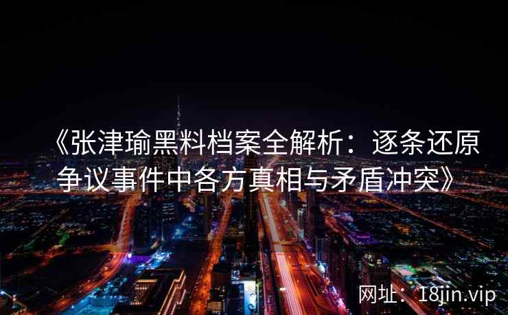 《张津瑜黑料档案全解析：逐条还原争议事件中各方真相与矛盾冲突》