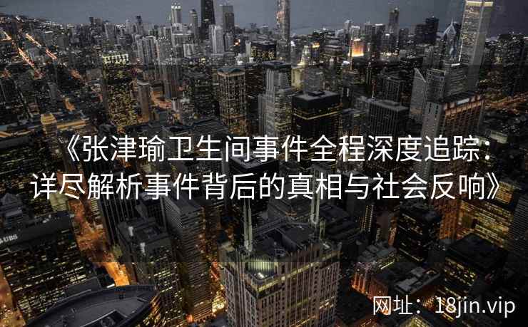 《张津瑜卫生间事件全程深度追踪：详尽解析事件背后的真相与社会反响》