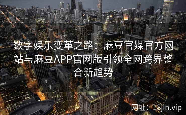 数字娱乐变革之路：麻豆官媒官方网站与麻豆APP官网版引领全网跨界整合新趋势