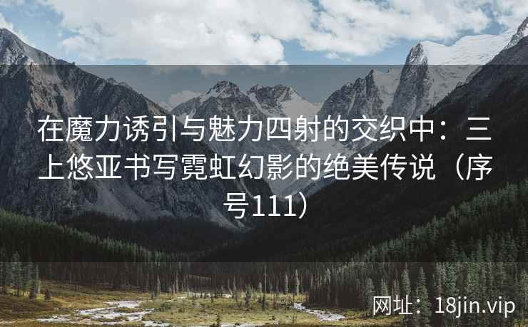 在魔力诱引与魅力四射的交织中：三上悠亚书写霓虹幻影的绝美传说（序号111）