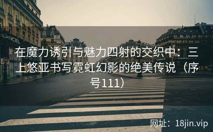 在魔力诱引与魅力四射的交织中：三上悠亚书写霓虹幻影的绝美传说（序号111）