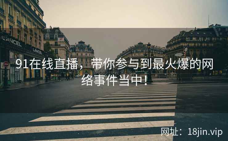 91在线直播，带你参与到最火爆的网络事件当中！