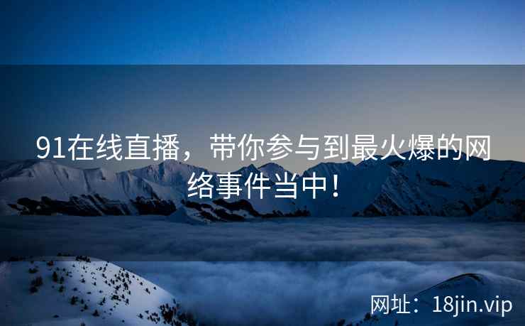 91在线直播，带你参与到最火爆的网络事件当中！