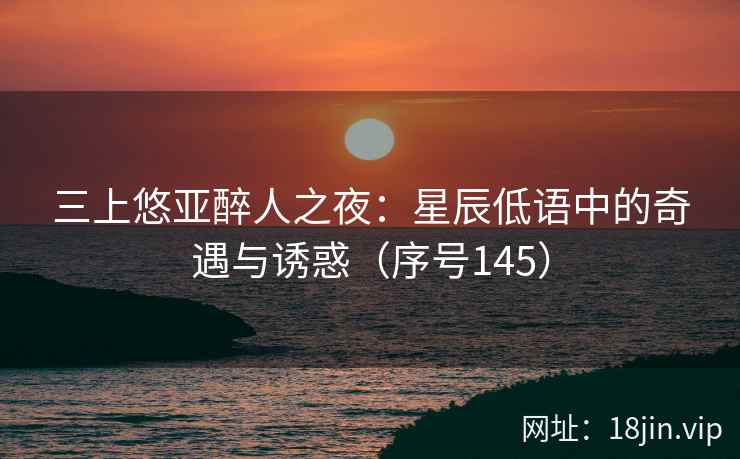 三上悠亚醉人之夜：星辰低语中的奇遇与诱惑（序号145）