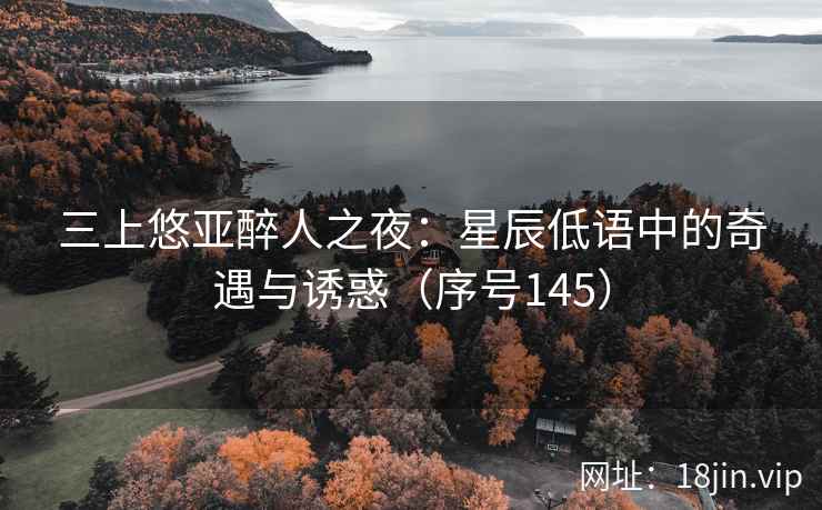 三上悠亚醉人之夜：星辰低语中的奇遇与诱惑（序号145）
