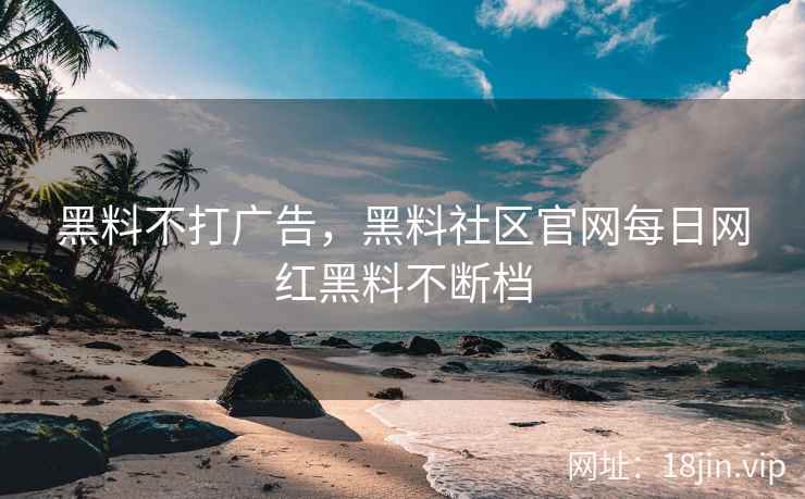黑料不打广告，黑料社区官网每日网红黑料不断档