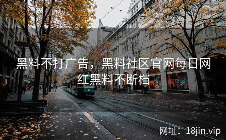 黑料不打广告，黑料社区官网每日网红黑料不断档