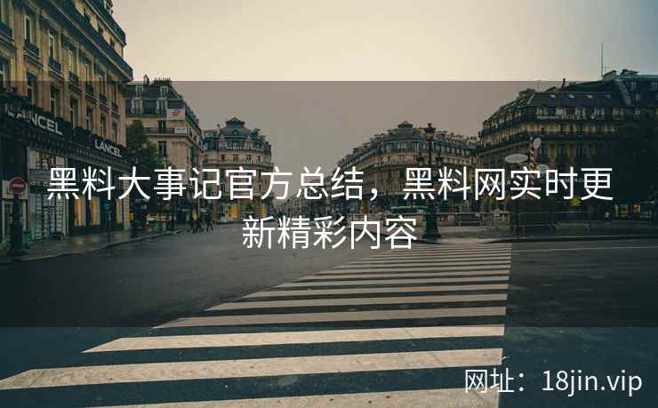 黑料大事记官方总结，黑料网实时更新精彩内容