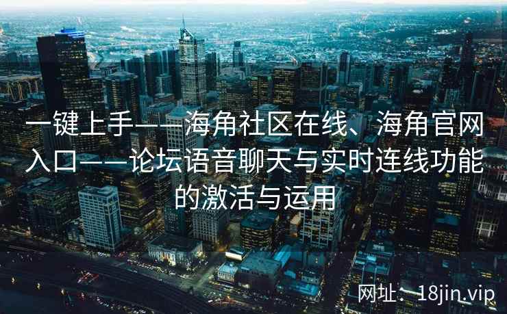 一键上手——海角社区在线、海角官网入口——论坛语音聊天与实时连线功能的激活与运用