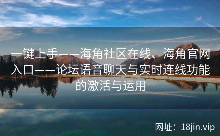 一键上手——海角社区在线、海角官网入口——论坛语音聊天与实时连线功能的激活与运用