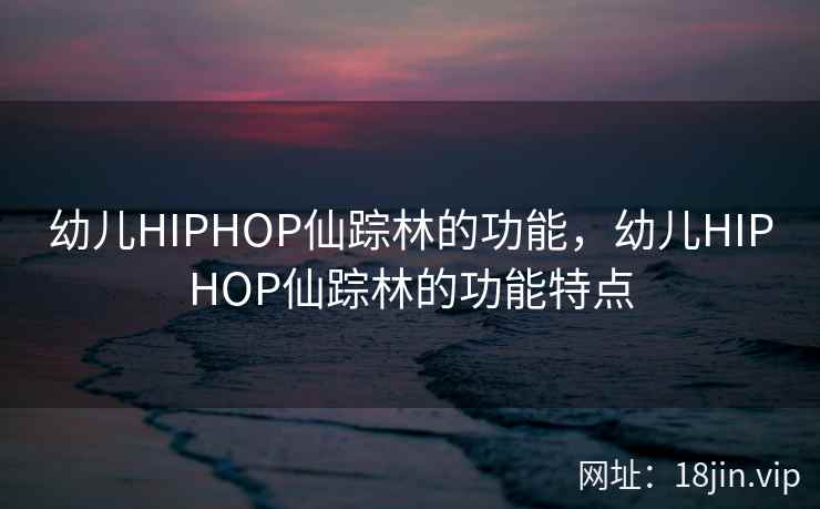 幼儿HIPHOP仙踪林的功能，幼儿HIPHOP仙踪林的功能特点