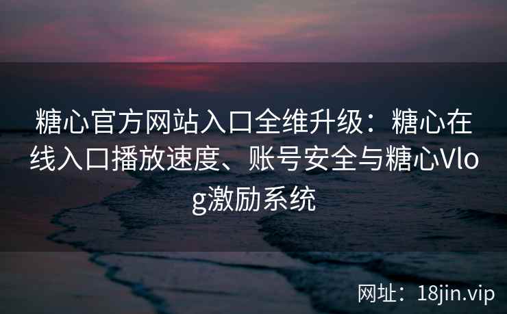 糖心官方网站入口全维升级：糖心在线入口播放速度、账号安全与糖心Vlog激励系统
