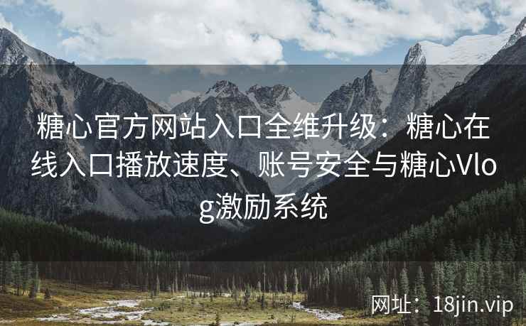 糖心官方网站入口全维升级：糖心在线入口播放速度、账号安全与糖心Vlog激励系统