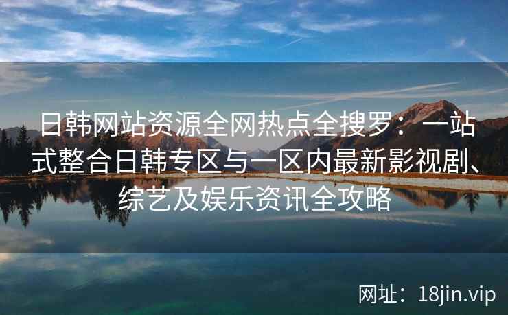 日韩网站资源全网热点全搜罗：一站式整合日韩专区与一区内最新影视剧、综艺及娱乐资讯全攻略