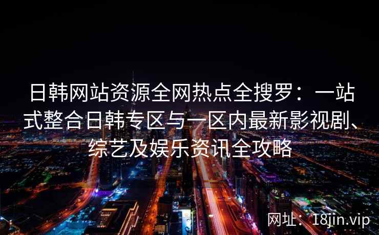 日韩网站资源全网热点全搜罗：一站式整合日韩专区与一区内最新影视剧、综艺及娱乐资讯全攻略