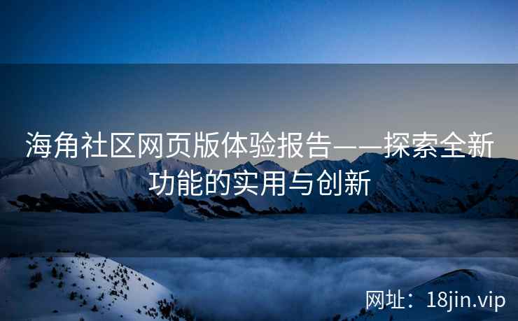 海角社区网页版体验报告——探索全新功能的实用与创新