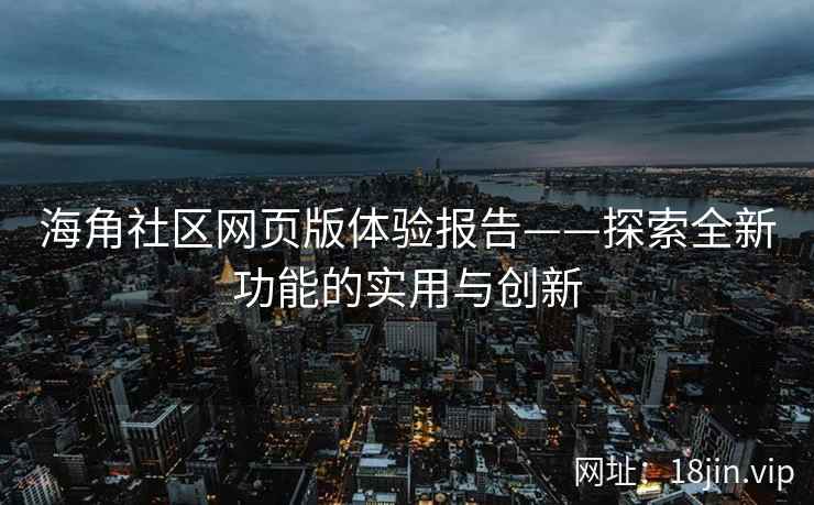 海角社区网页版体验报告——探索全新功能的实用与创新