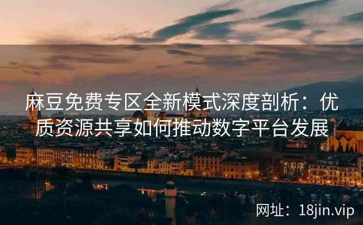 麻豆免费专区全新模式深度剖析：优质资源共享如何推动数字平台发展