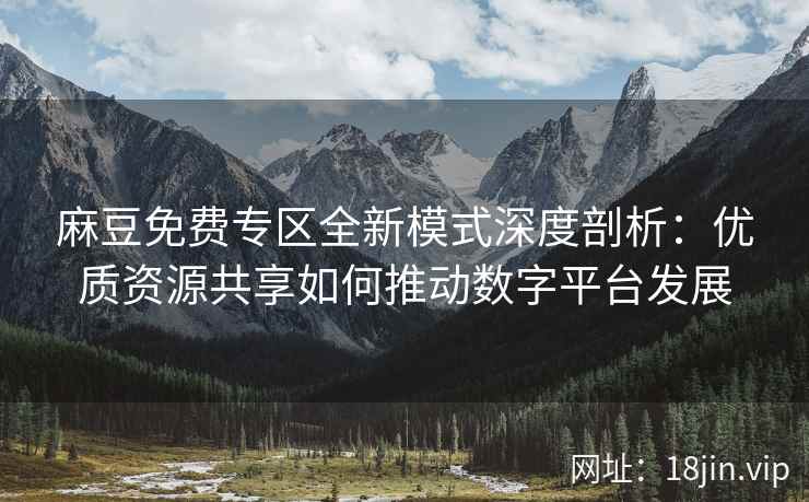 麻豆免费专区全新模式深度剖析：优质资源共享如何推动数字平台发展