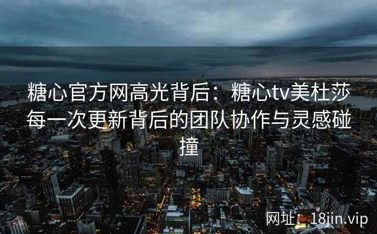 糖心官方网高光背后：糖心tv美杜莎每一次更新背后的团队协作与灵感碰撞
