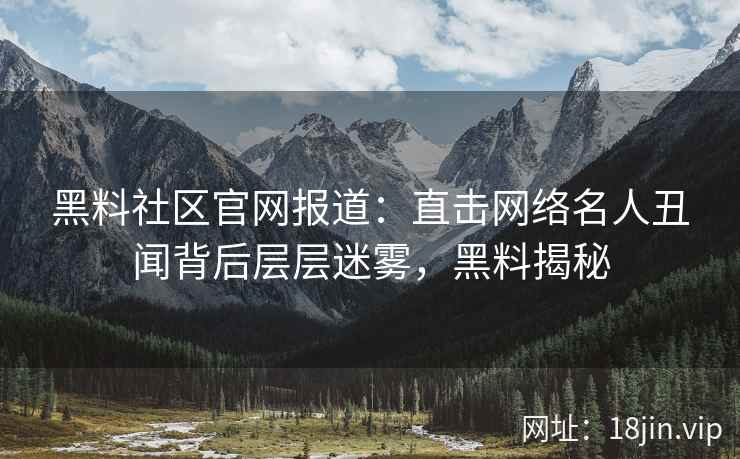 黑料社区官网报道：直击网络名人丑闻背后层层迷雾，黑料揭秘