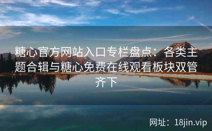 糖心官方网站入口专栏盘点：各类主题合辑与糖心免费在线观看板块双管齐下