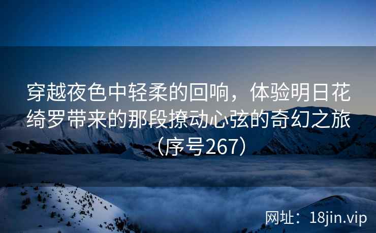 穿越夜色中轻柔的回响，体验明日花绮罗带来的那段撩动心弦的奇幻之旅（序号267）