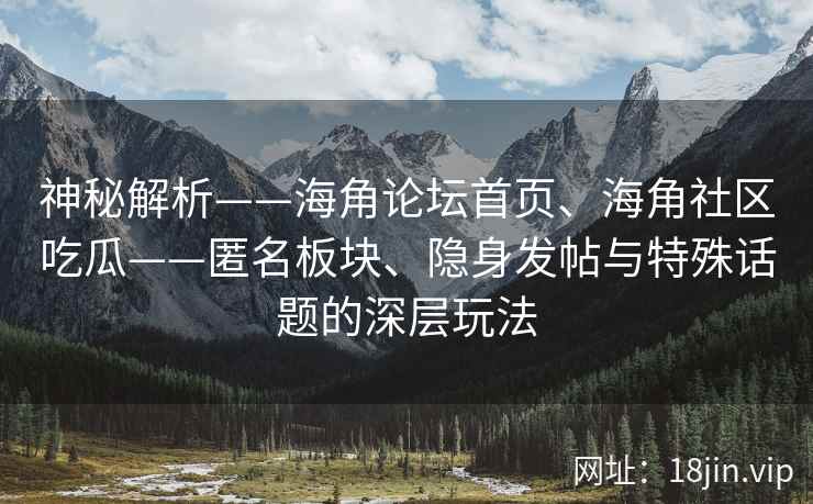 神秘解析——海角论坛首页、海角社区吃瓜——匿名板块、隐身发帖与特殊话题的深层玩法