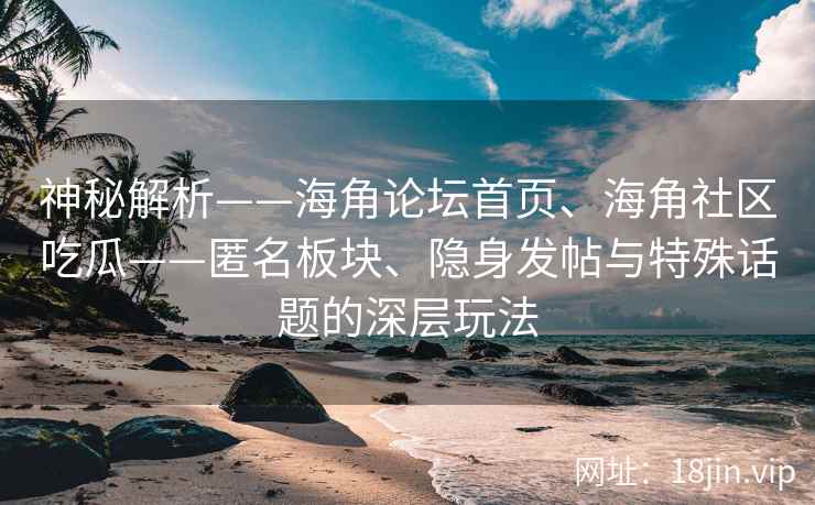 神秘解析——海角论坛首页、海角社区吃瓜——匿名板块、隐身发帖与特殊话题的深层玩法