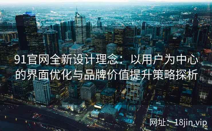 91官网全新设计理念：以用户为中心的界面优化与品牌价值提升策略探析