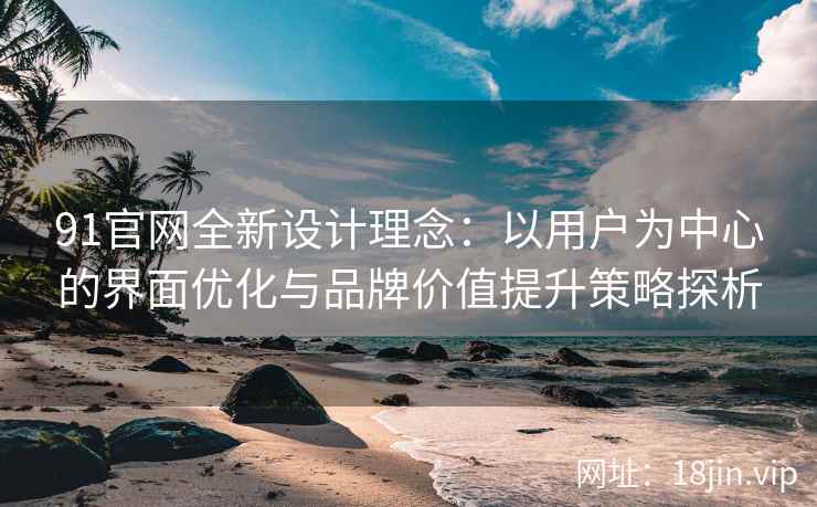 91官网全新设计理念：以用户为中心的界面优化与品牌价值提升策略探析
