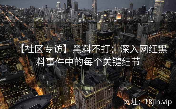 【社区专访】黑料不打：深入网红黑料事件中的每个关键细节
