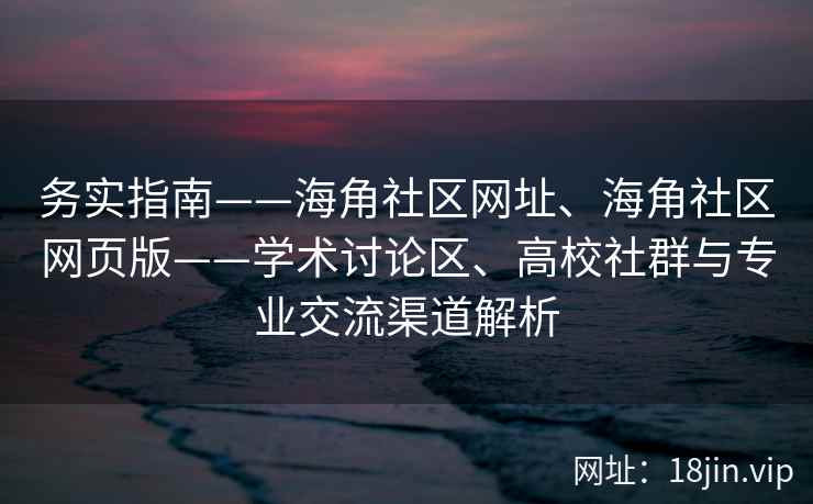 务实指南——海角社区网址、海角社区网页版——学术讨论区、高校社群与专业交流渠道解析