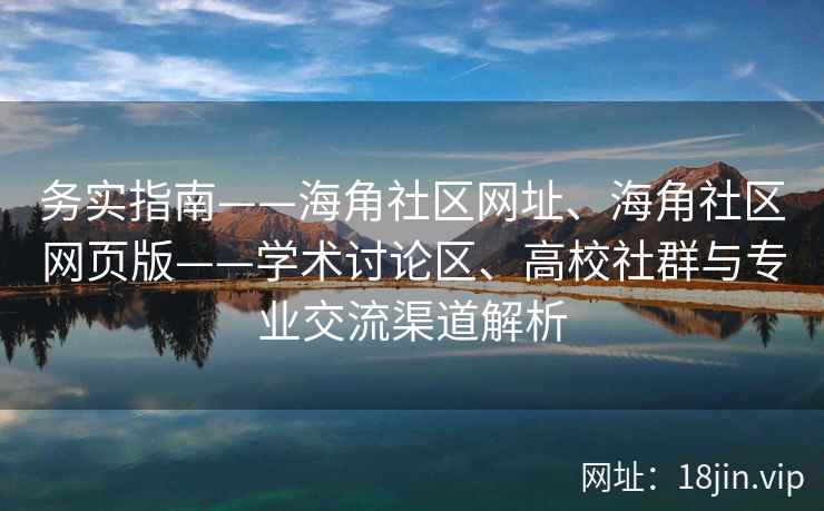 务实指南——海角社区网址、海角社区网页版——学术讨论区、高校社群与专业交流渠道解析