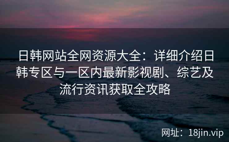日韩网站全网资源大全：详细介绍日韩专区与一区内最新影视剧、综艺及流行资讯获取全攻略