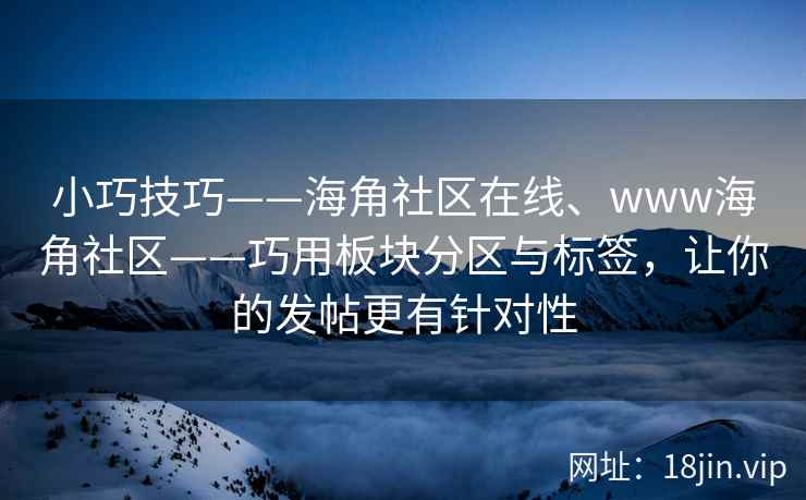 小巧技巧——海角社区在线、www海角社区——巧用板块分区与标签，让你的发帖更有针对性