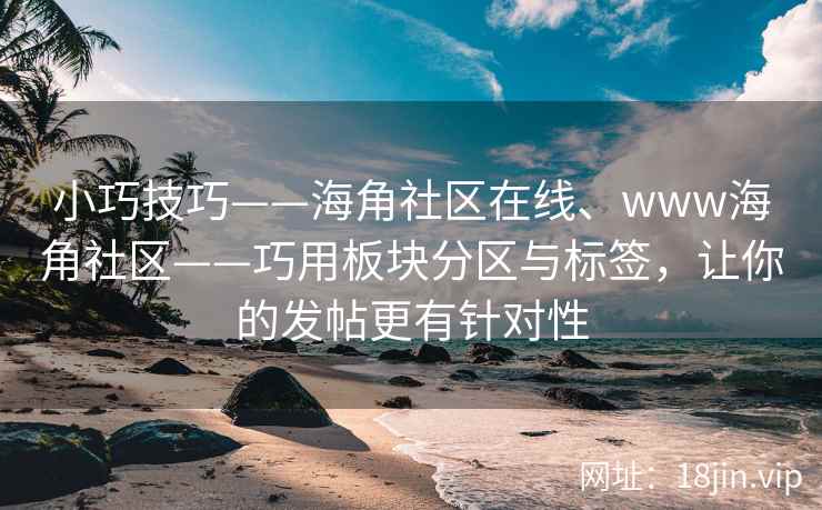 小巧技巧——海角社区在线、www海角社区——巧用板块分区与标签，让你的发帖更有针对性