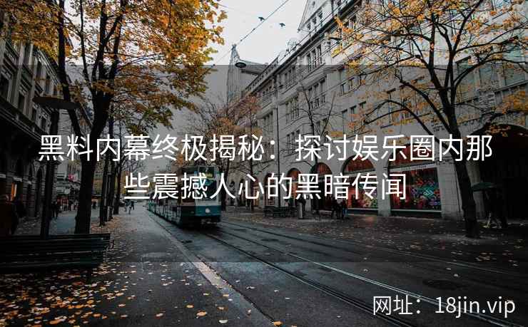 黑料内幕终极揭秘：探讨娱乐圈内那些震撼人心的黑暗传闻