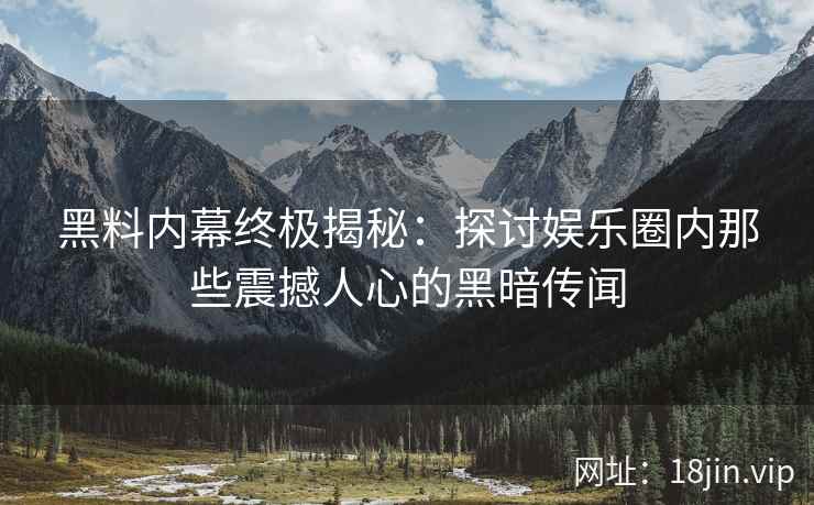 黑料内幕终极揭秘：探讨娱乐圈内那些震撼人心的黑暗传闻