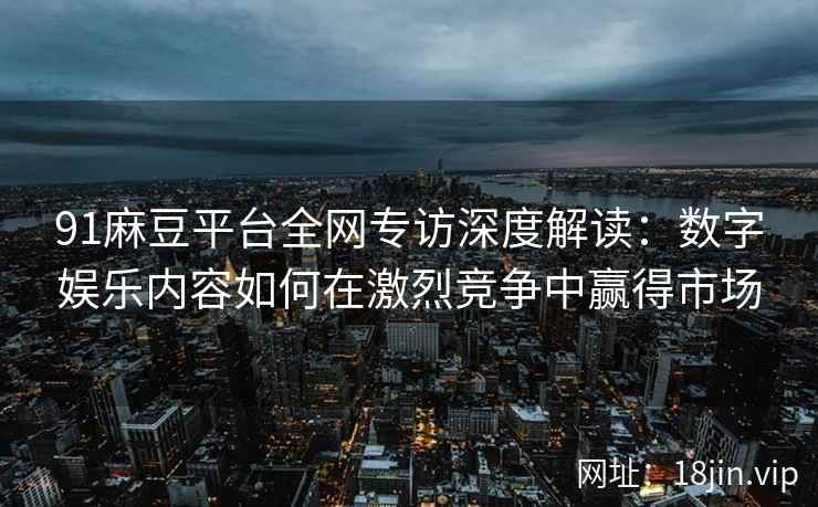 91麻豆平台全网专访深度解读：数字娱乐内容如何在激烈竞争中赢得市场