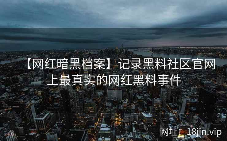 【网红暗黑档案】记录黑料社区官网上最真实的网红黑料事件