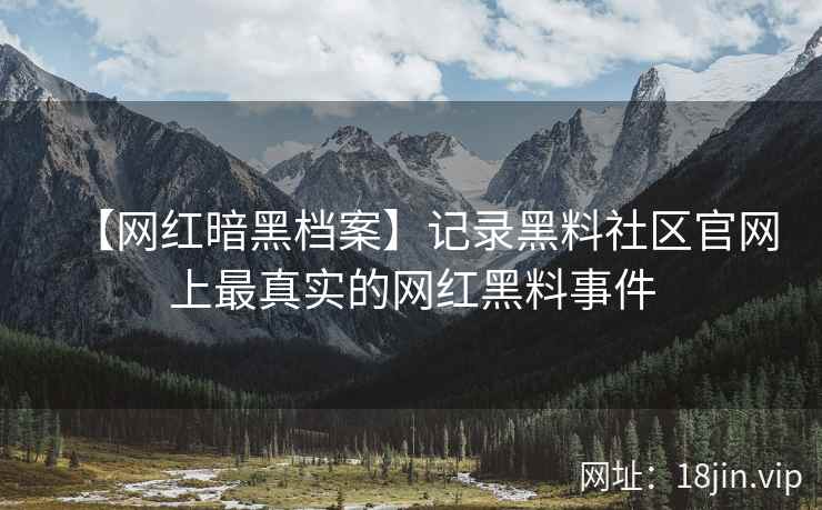 【网红暗黑档案】记录黑料社区官网上最真实的网红黑料事件